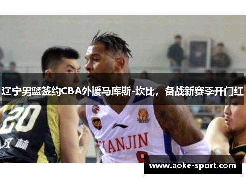 辽宁男篮签约CBA外援马库斯-坎比，备战新赛季开门红